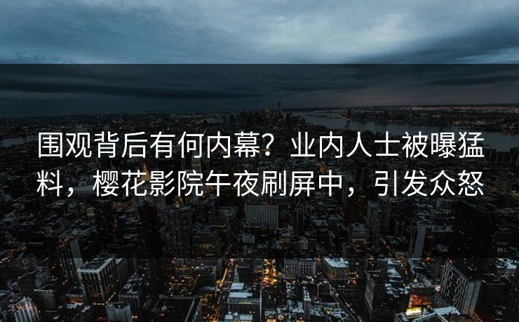 围观背后有何内幕？业内人士被曝猛料，樱花影院午夜刷屏中，引发众怒