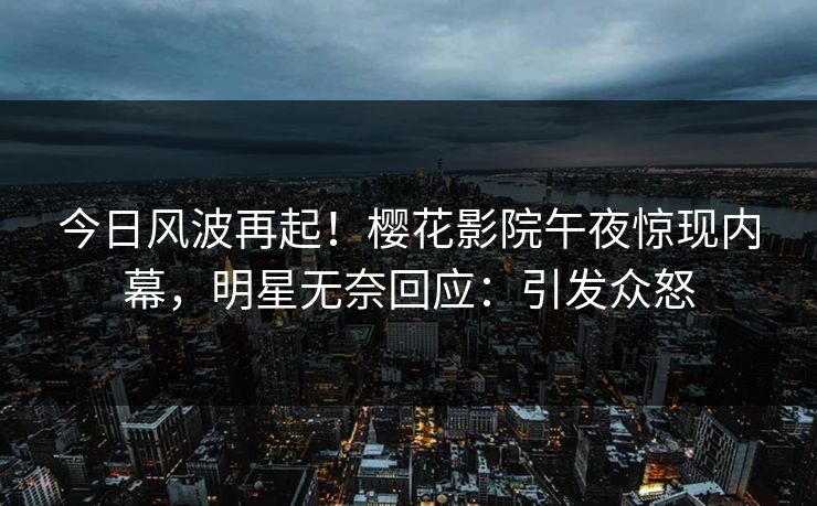 今日风波再起！樱花影院午夜惊现内幕，明星无奈回应：引发众怒