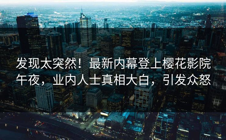 发现太突然！最新内幕登上樱花影院午夜，业内人士真相大白，引发众怒