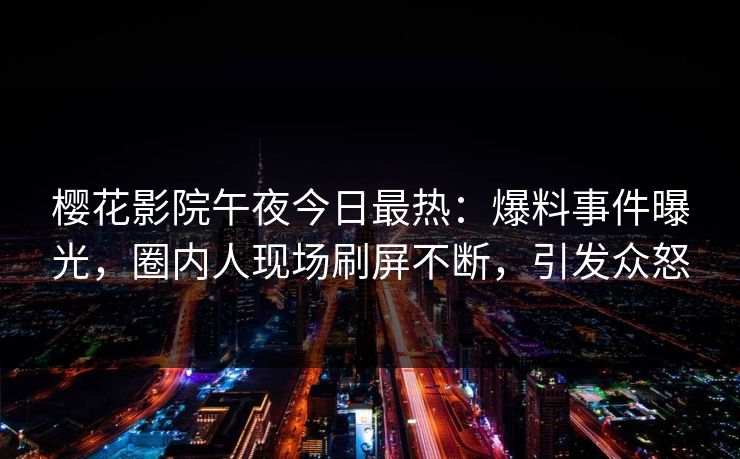 樱花影院午夜今日最热：爆料事件曝光，圈内人现场刷屏不断，引发众怒