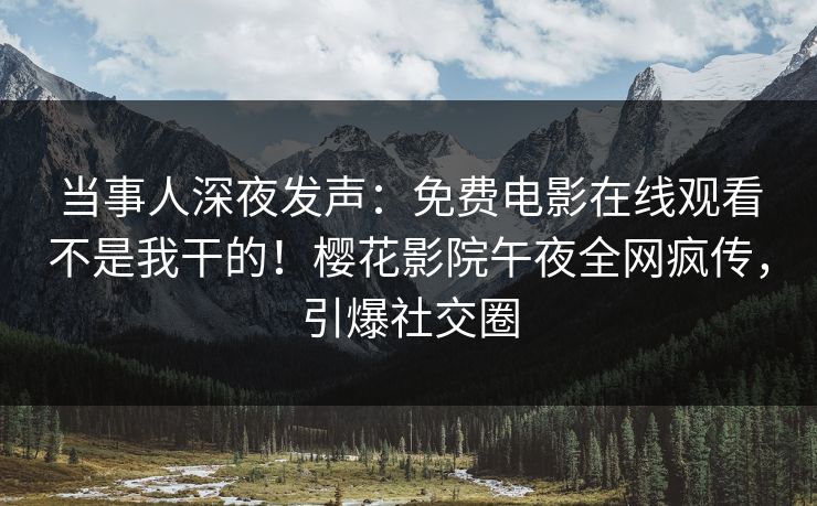 当事人深夜发声：免费电影在线观看不是我干的！樱花影院午夜全网疯传，引爆社交圈