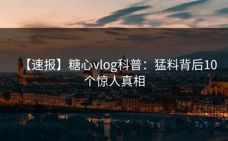 【速报】糖心vlog科普：猛料背后10个惊人真相