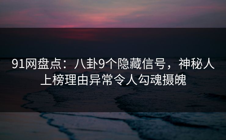 91网盘点：八卦9个隐藏信号，神秘人上榜理由异常令人勾魂摄魄
