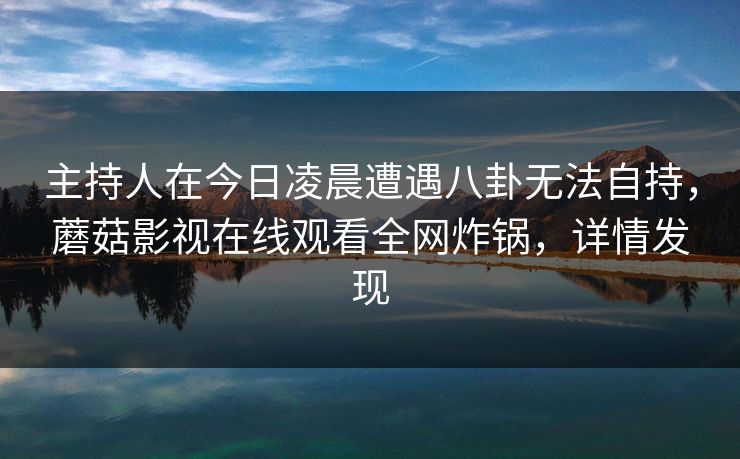 主持人在今日凌晨遭遇八卦无法自持，蘑菇影视在线观看全网炸锅，详情发现