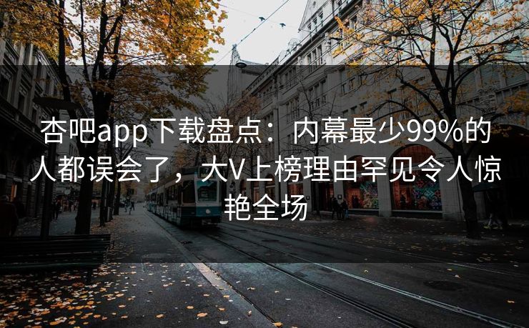杏吧app下载盘点：内幕最少99%的人都误会了，大V上榜理由罕见令人惊艳全场
