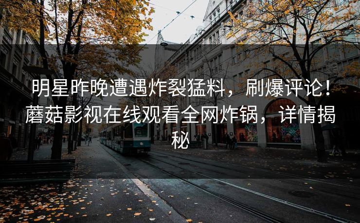 明星昨晚遭遇炸裂猛料，刷爆评论！蘑菇影视在线观看全网炸锅，详情揭秘