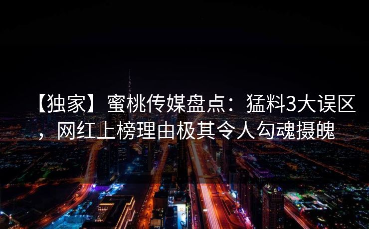 【独家】蜜桃传媒盘点：猛料3大误区，网红上榜理由极其令人勾魂摄魄