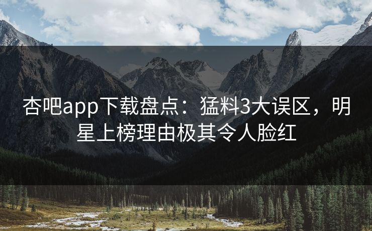 杏吧app下载盘点：猛料3大误区，明星上榜理由极其令人脸红
