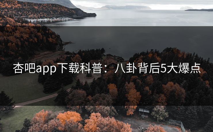杏吧app下载科普：八卦背后5大爆点
