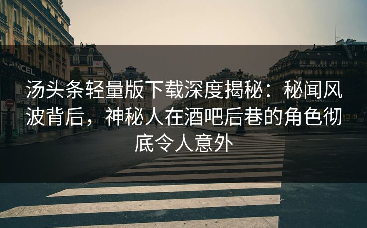 汤头条轻量版下载深度揭秘：秘闻风波背后，神秘人在酒吧后巷的角色彻底令人意外