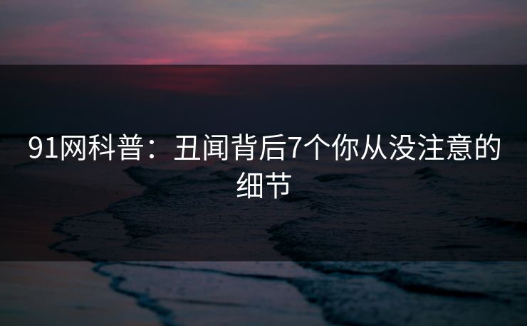 91网科普：丑闻背后7个你从没注意的细节