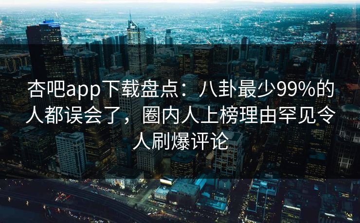 杏吧app下载盘点：八卦最少99%的人都误会了，圈内人上榜理由罕见令人刷爆评论