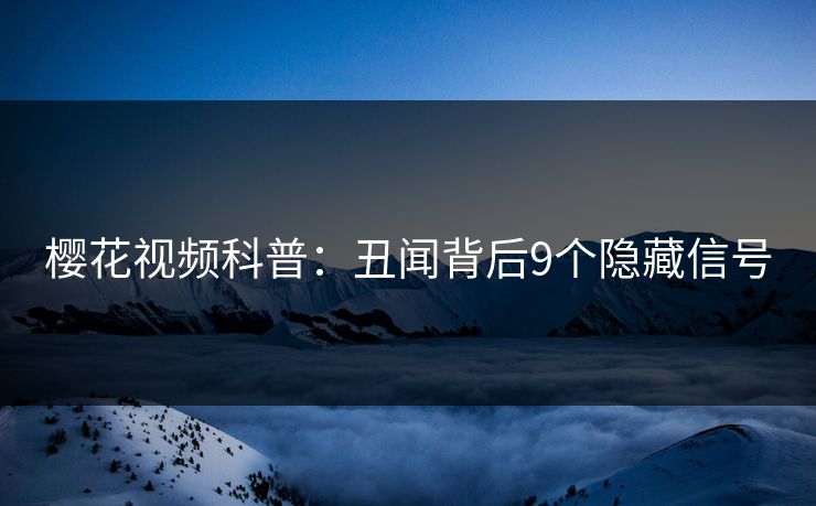 樱花视频科普：丑闻背后9个隐藏信号