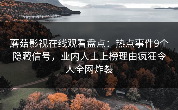 蘑菇影视在线观看盘点：热点事件9个隐藏信号，业内人士上榜理由疯狂令人全网炸裂
