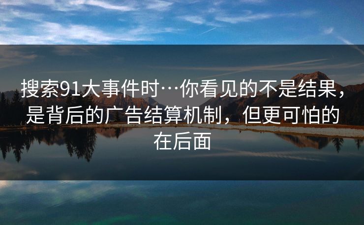 搜索91大事件时…你看见的不是结果，是背后的广告结算机制，但更可怕的在后面