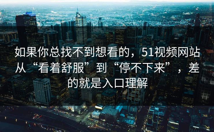 如果你总找不到想看的，51视频网站从“看着舒服”到“停不下来”，差的就是入口理解