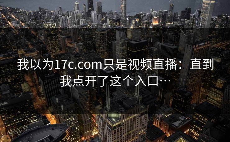 我以为17c.com只是视频直播：直到我点开了这个入口…