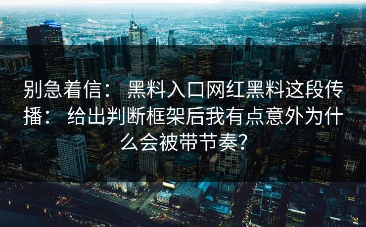 别急着信： 黑料入口网红黑料这段传播： 给出判断框架后我有点意外为什么会被带节奏？