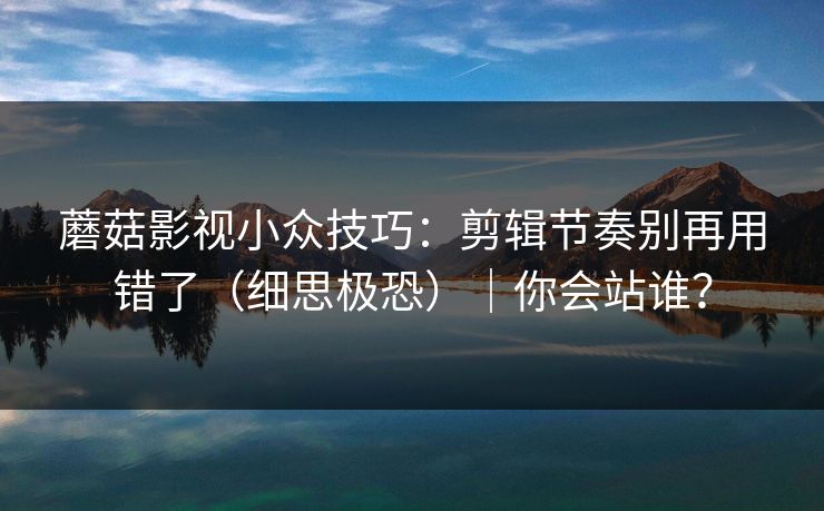 蘑菇影视小众技巧：剪辑节奏别再用错了（细思极恐）｜你会站谁？