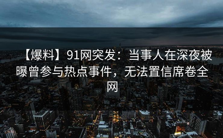 【爆料】91网突发：当事人在深夜被曝曾参与热点事件，无法置信席卷全网